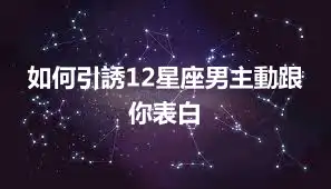 如何引誘12星座男主動跟你表白