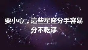 要小心，這些星座分手容易分不乾淨