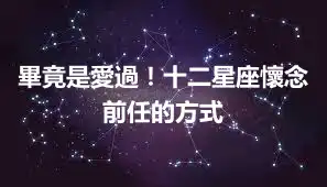 畢竟是愛過！十二星座懷念前任的方式