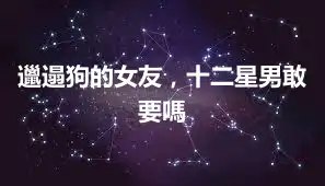 邋遢狗的女友，十二星男敢要嗎