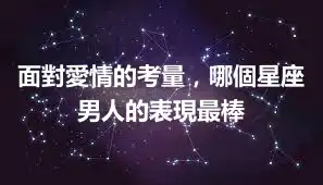 面對愛情的考量，哪個星座男人的表現最棒