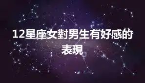 12星座女對男生有好感的表現