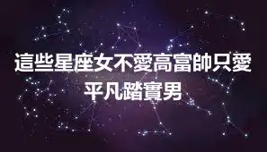 這些星座女不愛高富帥只愛平凡踏實男