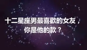 十二星座男最喜歡的女友，你是他的款？