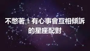 不憋著！有心事會互相傾訴的星座配對