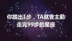 你踏出1步，TA就會主動走完99步的星座