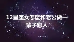 12星座女怎麼和老公做一輩子戀人