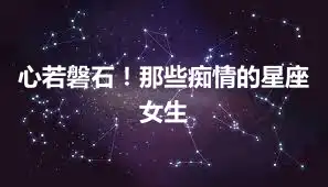 心若磐石！那些痴情的星座女生