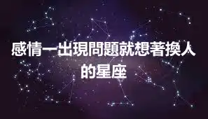 感情一出現問題就想著換人的星座