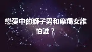 戀愛中的獅子男和摩羯女誰怕誰？