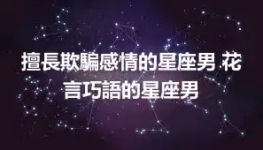 擅長欺騙感情的星座男 花言巧語的星座男