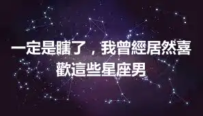 一定是瞎了，我曾經居然喜歡這些星座男