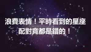 浪費表情！平時看到的星座配對竟都是錯的！