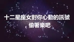 十二星座女對你心動的訊號，偷著樂吧