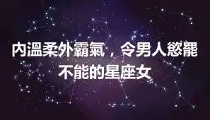 內溫柔外霸氣，令男人慾罷不能的星座女