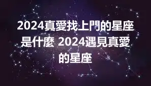 2024真愛找上門的星座是什麼 2024遇見真愛的星座