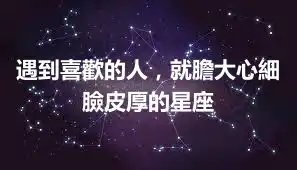 遇到喜歡的人，就膽大心細臉皮厚的星座