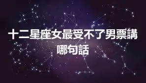 十二星座女最受不了男票講哪句話