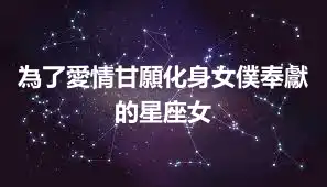 為了愛情甘願化身女僕奉獻的星座女