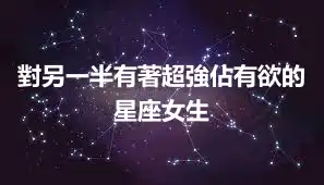 對另一半有著超強佔有欲的星座女生