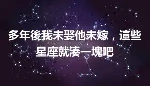 多年後我未娶他未嫁，這些星座就湊一塊吧