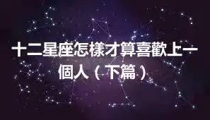 十二星座怎樣才算喜歡上一個人（下篇）
