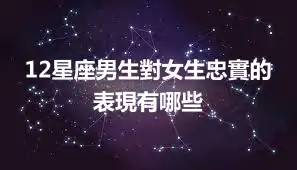 12星座男生對女生忠實的表現有哪些