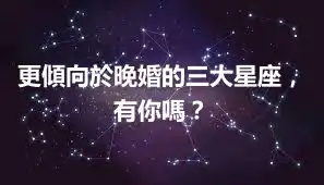 更傾向於晚婚的三大星座，有你嗎？