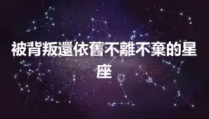 被背叛還依舊不離不棄的星座