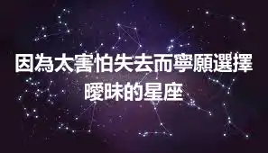 因為太害怕失去而寧願選擇曖昧的星座