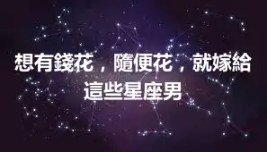 想有錢花，隨便花，就嫁給這些星座男