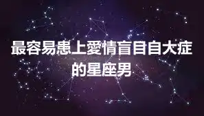 最容易患上愛情盲目自大症的星座男