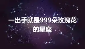 一出手就是999朵玫瑰花的星座