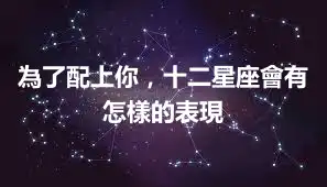 為了配上你，十二星座會有怎樣的表現