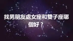 找男朋友處女座和雙子座哪個好？