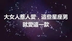 大女人惹人愛，這些星座男就愛這一款