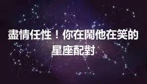 盡情任性！你在鬧他在笑的星座配對