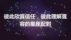 彼此欣賞信任，彼此理解寬容的星座配對