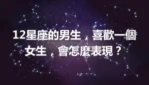 12星座的男生，喜歡一個女生，會怎麼表現？