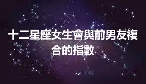 十二星座女生會與前男友複合的指數