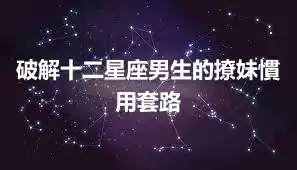 破解十二星座男生的撩妹慣用套路