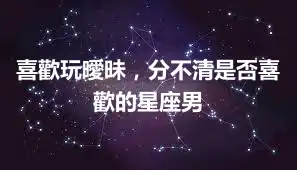 喜歡玩曖昧，分不清是否喜歡的星座男