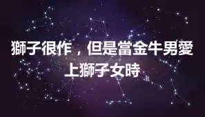 獅子很作，但是當金牛男愛上獅子女時