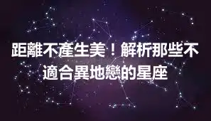 距離不產生美！解析那些不適合異地戀的星座
