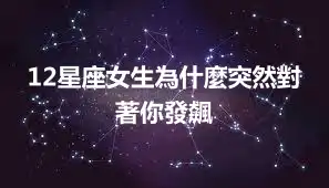 12星座女生為什麼突然對著你發飆