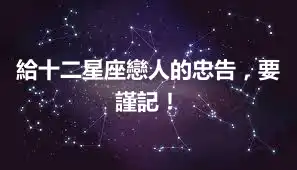 給十二星座戀人的忠告，要謹記！