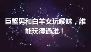 巨蟹男和白羊女玩曖昧，誰能玩得過誰！