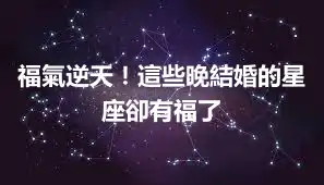 福氣逆天！這些晚結婚的星座卻有福了