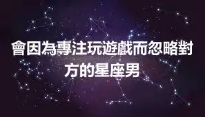會因為專注玩遊戲而忽略對方的星座男