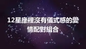 12星座裡沒有儀式感的愛情配對組合